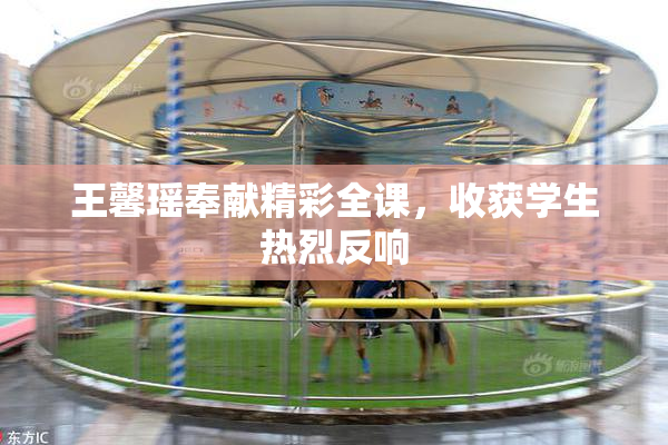 王馨瑶奉献精彩全课，收获学生热烈反响