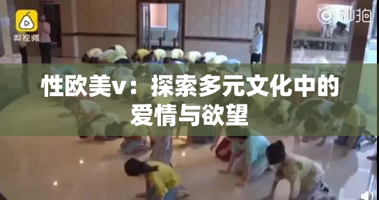 性欧美v：探索多元文化中的爱情与欲望