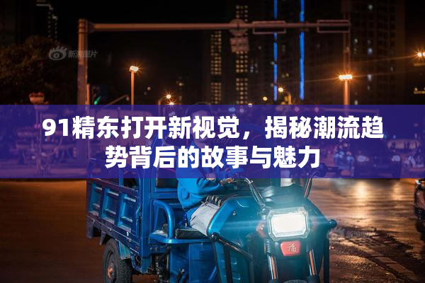 91精东打开新视觉，揭秘潮流趋势背后的故事与魅力