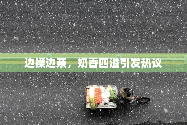 边揉边亲，奶香四溢引发热议