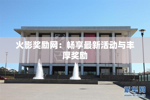 火影奖励网：畅享最新活动与丰厚奖励