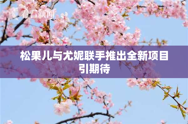 松果儿与尤妮联手推出全新项目引期待