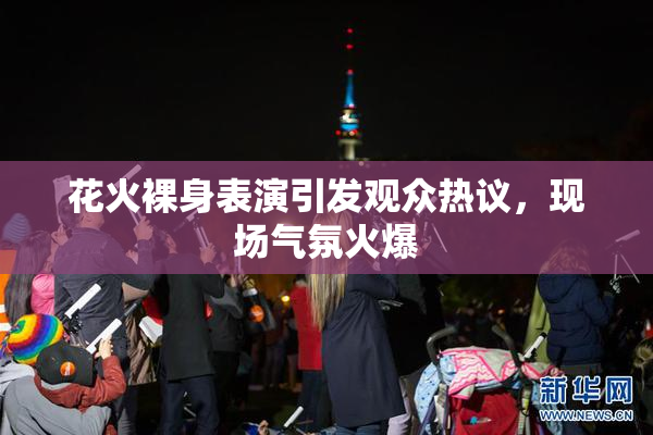 花火裸身表演引发观众热议，现场气氛火爆