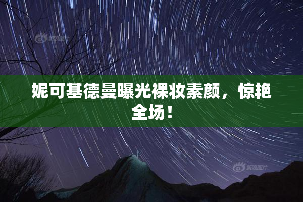 妮可基德曼曝光裸妆素颜，惊艳全场！