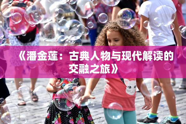 《潘金莲：古典人物与现代解读的交融之旅》