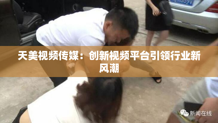 天美视频传媒：创新视频平台引领行业新风潮