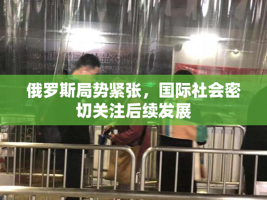 俄罗斯局势紧张，国际社会密切关注后续发展