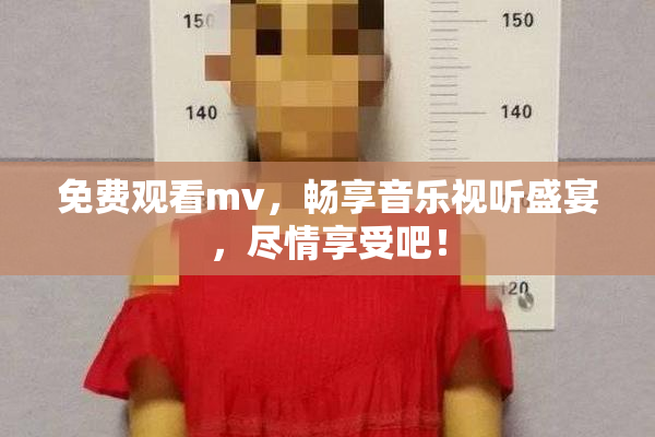 免费观看mv，畅享音乐视听盛宴，尽情享受吧！