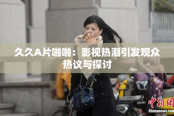 久久A片啪啪：影视热潮引发观众热议与探讨