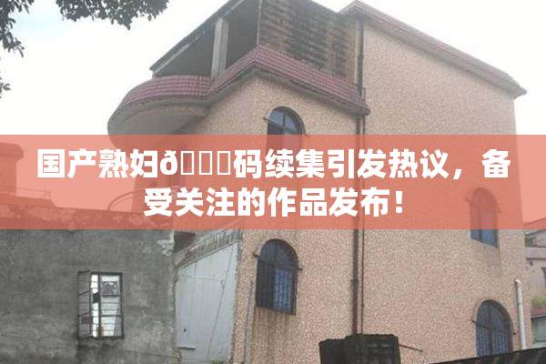 国产熟妇🈚码续集引发热议，备受关注的作品发布！