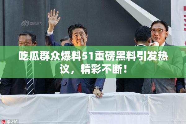 吃瓜群众爆料51重磅黑料引发热议，精彩不断！