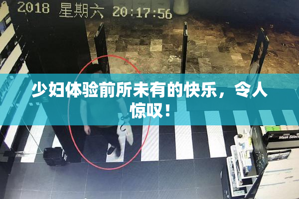少妇体验前所未有的快乐，令人惊叹！