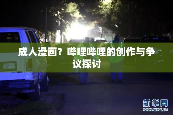 成人漫画？哔哩哔哩的创作与争议探讨