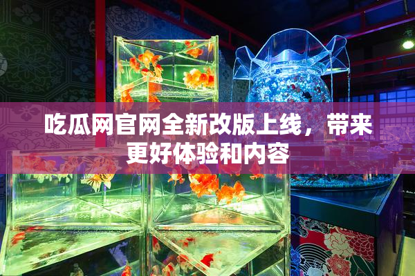 吃瓜网官网全新改版上线，带来更好体验和内容