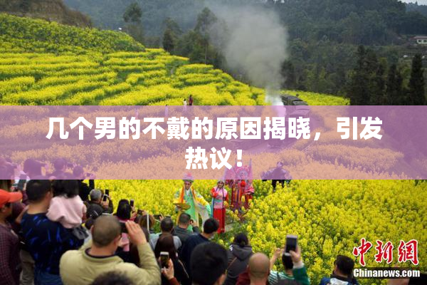 几个男的不戴的原因揭晓，引发热议！