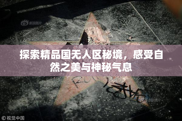 探索精品国无人区秘境，感受自然之美与神秘气息