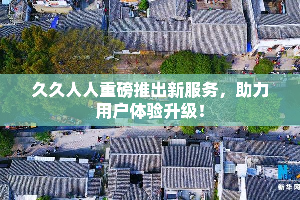 久久人人重磅推出新服务，助力用户体验升级！