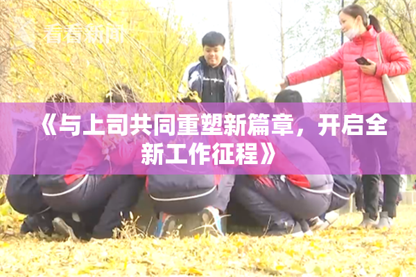 《与上司共同重塑新篇章，开启全新工作征程》