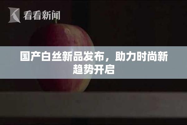 国产白丝新品发布，助力时尚新趋势开启
