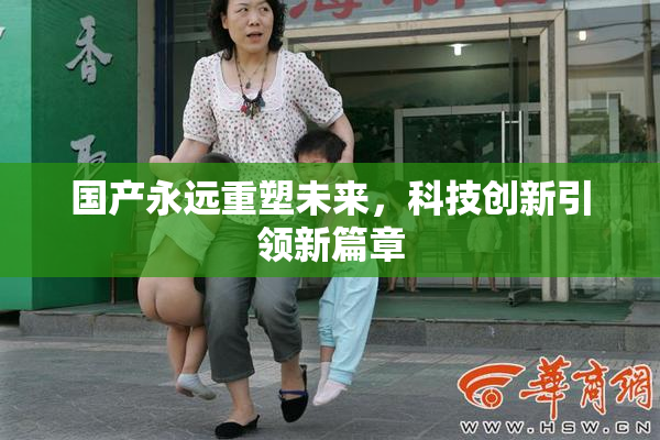 国产永远重塑未来，科技创新引领新篇章
