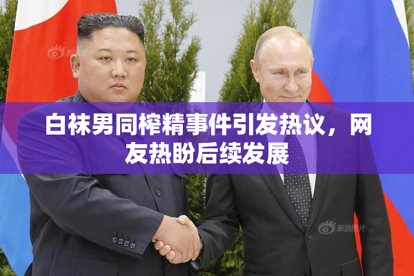 白袜男同榨精事件引发热议，网友热盼后续发展