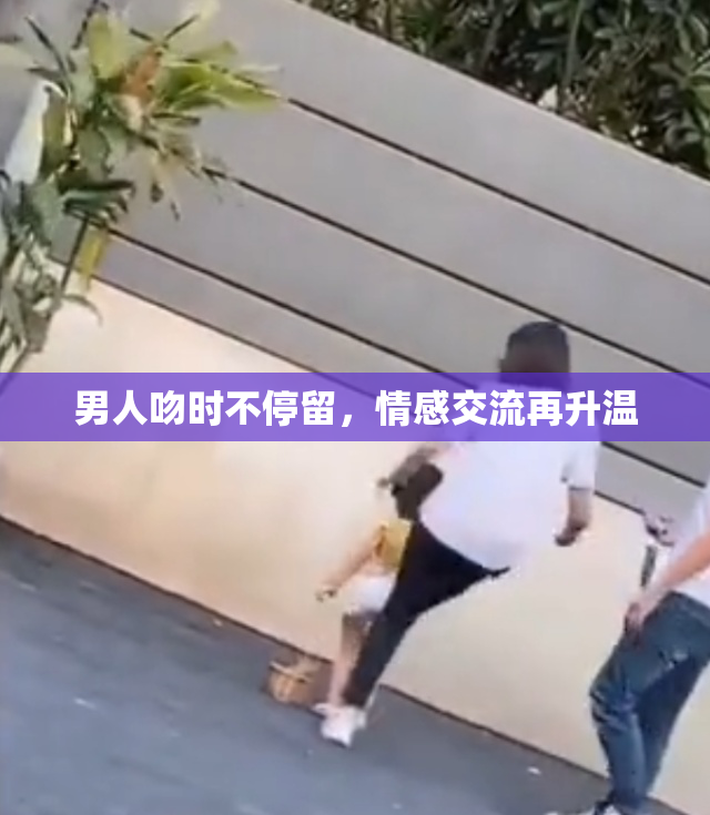 男人吻时不停留，情感交流再升温