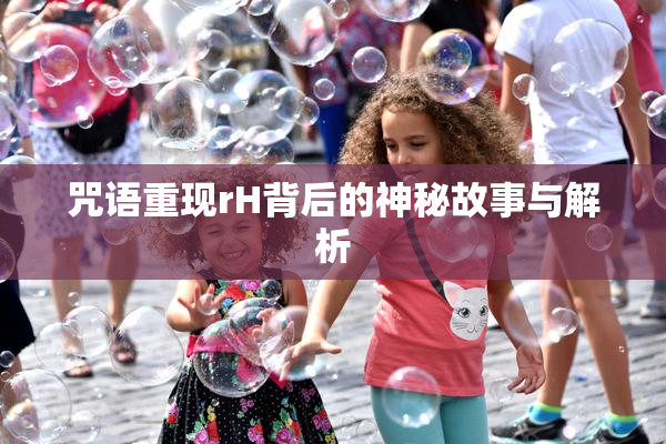 咒语重现rH背后的神秘故事与解析
