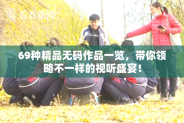 69种精品无码作品一览，带你领略不一样的视听盛宴！