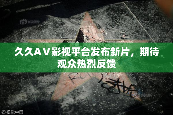 久久AⅤ影视平台发布新片，期待观众热烈反馈