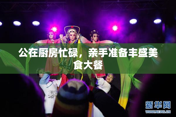 公在厨房忙碌，亲手准备丰盛美食大餐