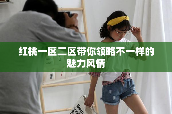 红桃一区二区带你领略不一样的魅力风情
