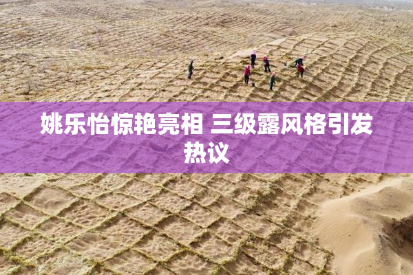 姚乐怡惊艳亮相 三级露风格引发热议