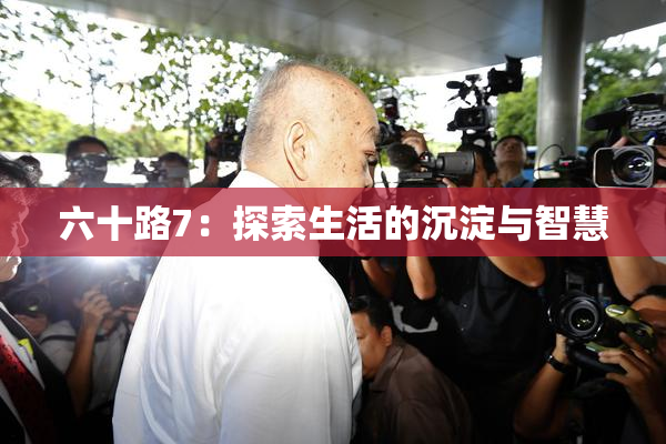 六十路7：探索生活的沉淀与智慧
