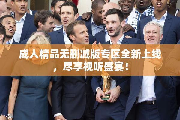 成人精品无删减版专区全新上线，尽享视听盛宴！