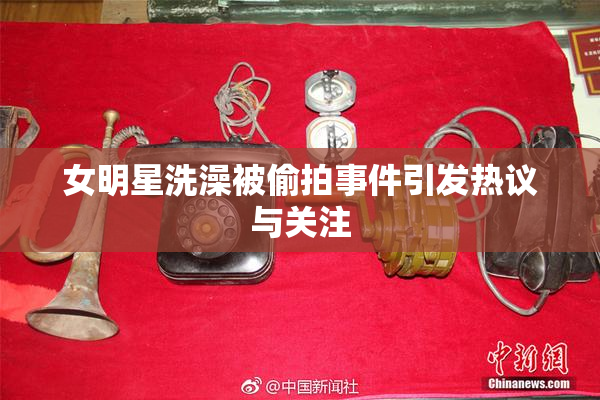 女明星洗澡被偷拍事件引发热议与关注