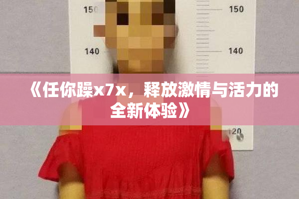 《任你躁x7x，释放激情与活力的全新体验》