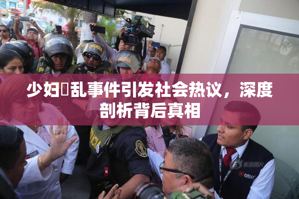 少妇婬乱事件引发社会热议，深度剖析背后真相