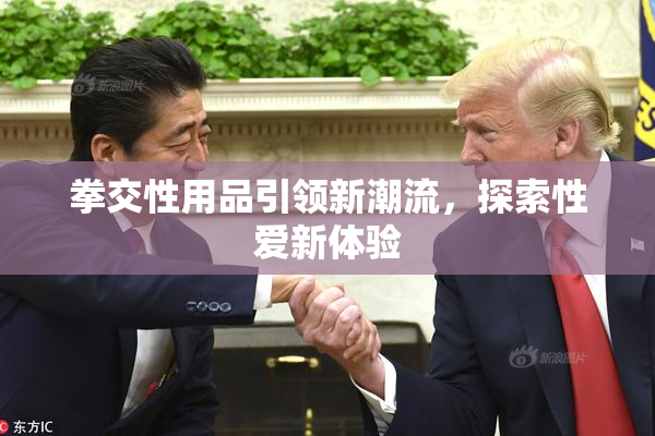 拳交性用品引领新潮流，探索性爱新体验