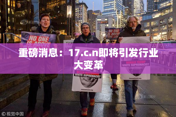 重磅消息：17.c.n即将引发行业大变革