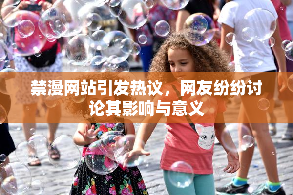 禁漫网站引发热议，网友纷纷讨论其影响与意义