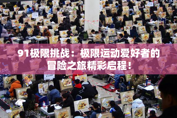 91极限挑战：极限运动爱好者的冒险之旅精彩启程！