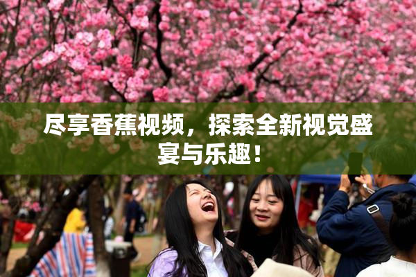 尽享香蕉视频，探索全新视觉盛宴与乐趣！