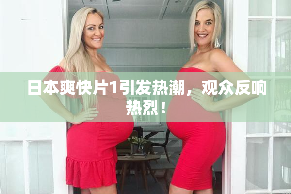 日本爽快片1引发热潮，观众反响热烈！