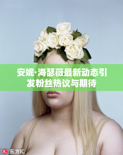 安妮·海瑟薇最新动态引发粉丝热议与期待