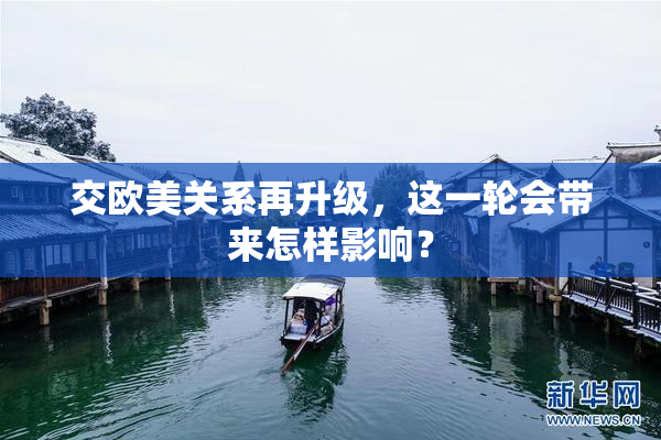 交欧美关系再升级，这一轮会带来怎样影响？