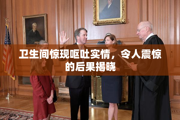 卫生间惊现呕吐实情，令人震惊的后果揭晓
