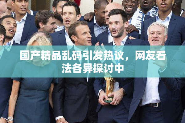 国产精品乱码引发热议，网友看法各异探讨中