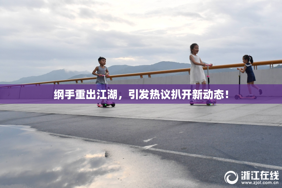 纲手重出江湖，引发热议扒开新动态！