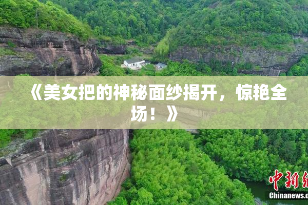 《美女把的神秘面纱揭开，惊艳全场！》