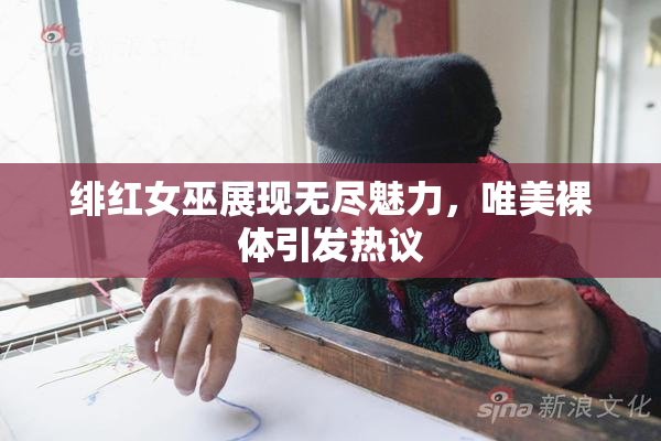 绯红女巫展现无尽魅力，唯美裸体引发热议